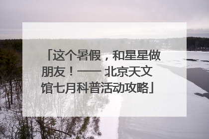 这个暑假，和星星做朋友！一一 北京天文馆七月科普活动攻略