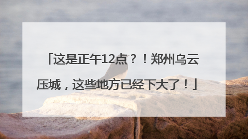 这是正午12点？！郑州乌云压城，这些地方已经下大了！