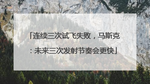 连续三次试飞失败，马斯克：未来三次发射节奏会更快