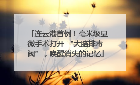 连云港首例！毫米级显微手术打开 “大脑排毒阀”，唤醒消失的记忆