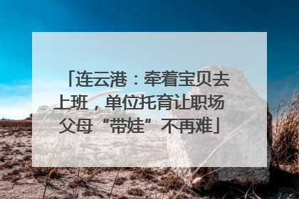 连云港：牵着宝贝去上班，单位托育让职场父母“带娃”不再难