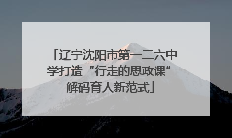 辽宁沈阳市第一二六中学打造“行走的思政课” 解码育人新范式