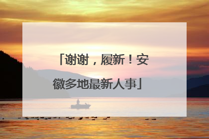 谢谢，履新！安徽多地最新人事
