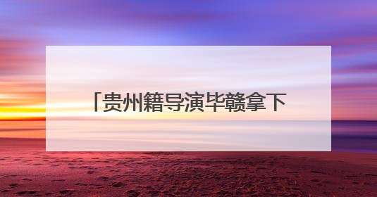 贵州籍导演毕赣拿下戛纳国际电影节特别大奖｜外媒点赞：奇妙而广阔的纯粹电影梦
