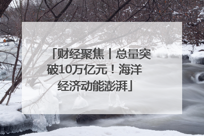 财经聚焦丨总量突破10万亿元！海洋经济动能澎湃