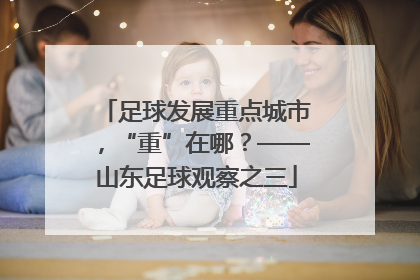 足球发展重点城市，“重”在哪？——山东足球观察之三