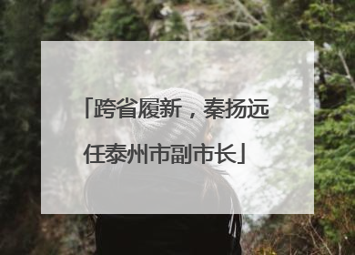 跨省履新，秦扬远任泰州市副市长