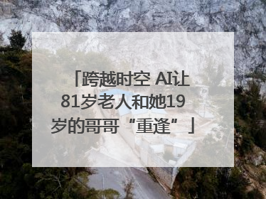 跨越时空 AI让81岁老人和她19岁的哥哥“重逢”