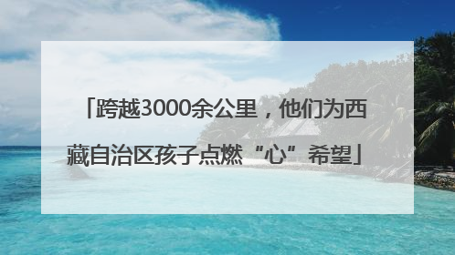 跨越3000余公里，他们为西藏自治区孩子点燃“心”希望