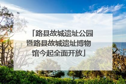 路县故城遗址公园暨路县故城遗址博物馆今起全面开放