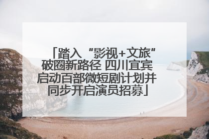踏入“影视+文旅”破圈新路径 四川宜宾启动百部微短剧计划并同步开启演员招募