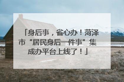 身后事，省心办！菏泽市“居民身后一件事”集成办平台上线了！