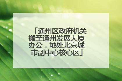 通州区政府机关搬至通州发展大厦办公，地处北京城市副中心核心区