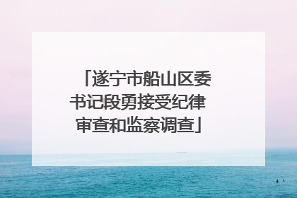 遂宁市船山区委书记段勇接受纪律审查和监察调查
