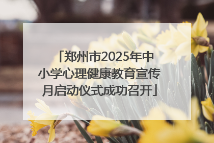 郑州市2025年中小学心理健康教育宣传月启动仪式成功召开