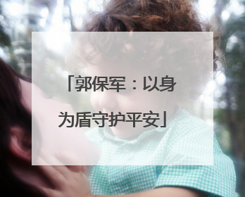 郭保军：以身为盾守护平安