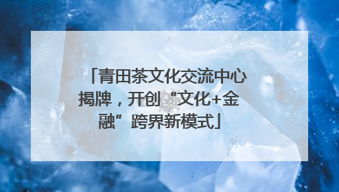 青田茶文化交流中心揭牌，开创“文化+金融”跨界新模式
