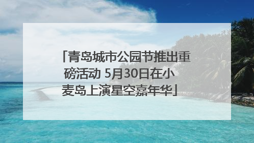 青岛城市公园节推出重磅活动 5月30日在小麦岛上演星空嘉年华