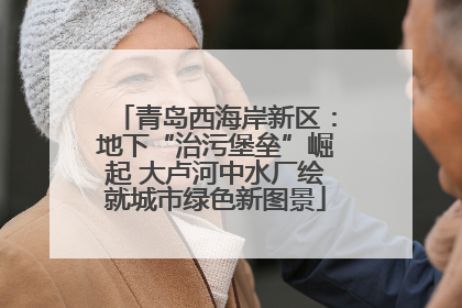 青岛西海岸新区：地下“治污堡垒”崛起 大卢河中水厂绘就城市绿色新图景