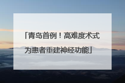 青岛首例！高难度术式为患者重建神经功能
