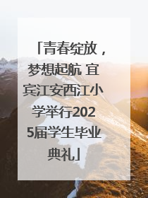 青春绽放，梦想起航 宜宾江安西江小学举行2025届学生毕业典礼