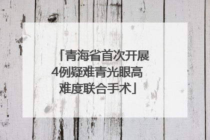 青海省首次开展4例疑难青光眼高难度联合手术