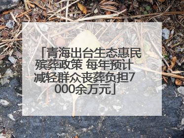 青海出台生态惠民殡葬政策 每年预计减轻群众丧葬负担7000余万元