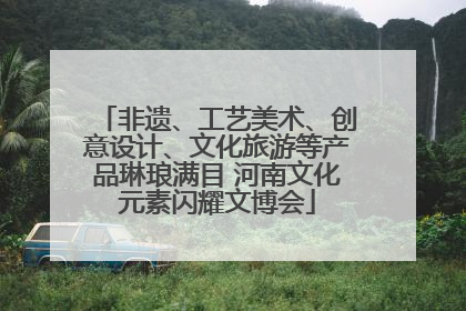 非遗、工艺美术、创意设计、文化旅游等产品琳琅满目 河南文化元素闪耀文博会