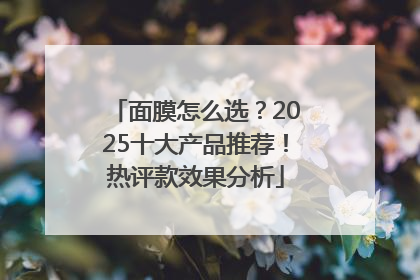 面膜怎么选？2025十大产品推荐！热评款效果分析
