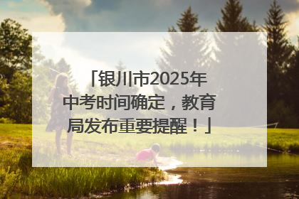 银川市2025年中考时间确定，教育局发布重要提醒！