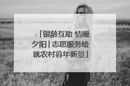 银龄互助 情暖夕阳│志愿服务绘就农村暮年新景
