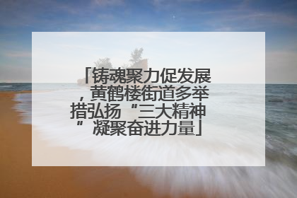 铸魂聚力促发展，黄鹤楼街道多举措弘扬“三大精神”凝聚奋进力量