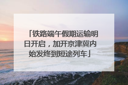 铁路端午假期运输明日开启，加开京津冀内始发终到短途列车