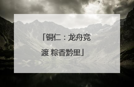 铜仁：龙舟竞渡 粽香黔里