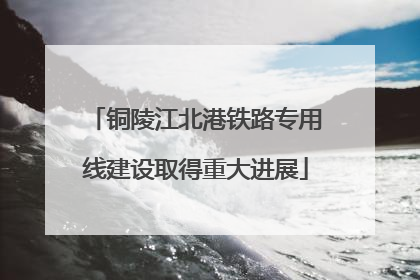 铜陵江北港铁路专用线建设取得重大进展