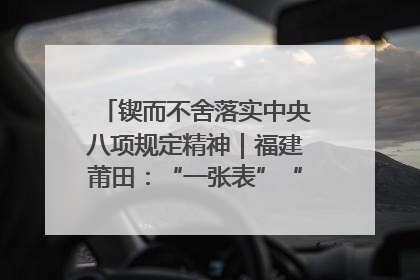 锲而不舍落实中央八项规定精神｜福建莆田：“一张表”“一张图”为基层减轻“数字负担”