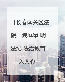 长春南关区法院：观庭审 明法纪 法治教育入人心