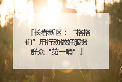 长春新区：“格格们”用行动做好服务群众“第一哨”