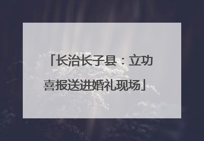 长治长子县：立功喜报送进婚礼现场