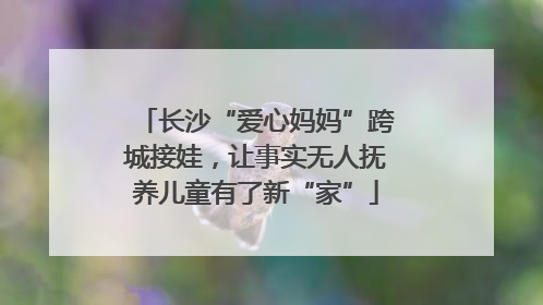 长沙“爱心妈妈”跨城接娃，让事实无人抚养儿童有了新“家”