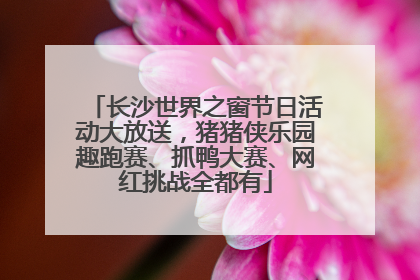 长沙世界之窗节日活动大放送，猪猪侠乐园趣跑赛、抓鸭大赛、网红挑战全都有