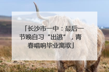 长沙市一中：最后一节晚自习“出逃”，青春唱响毕业离歌