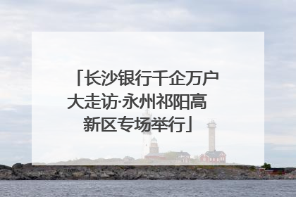 长沙银行千企万户大走访·永州祁阳高新区专场举行