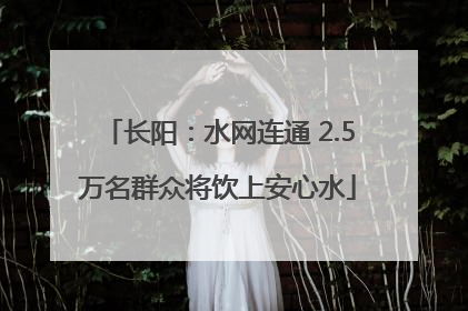 长阳：水网连通 2.5万名群众将饮上安心水