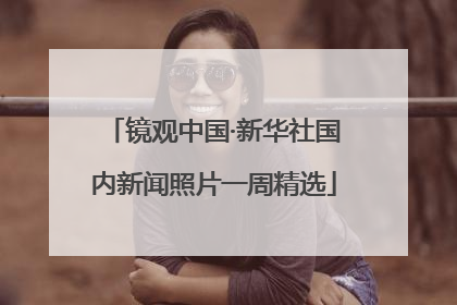 镜观中国·新华社国内新闻照片一周精选