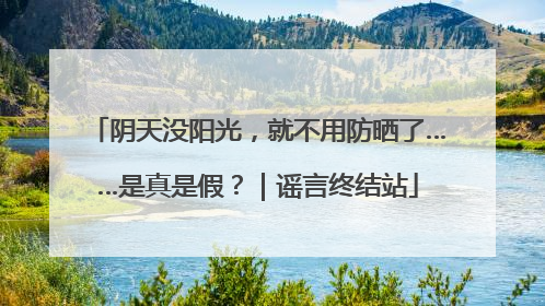 阴天没阳光，就不用防晒了……是真是假？｜谣言终结站