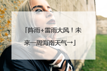 阵雨+雷雨大风！未来一周海南天气→