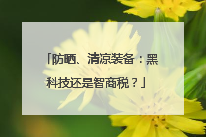 防晒、清凉装备：黑科技还是智商税？