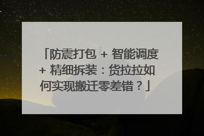 防震打包 + 智能调度 + 精细拆装：货拉拉如何实现搬迁零差错？