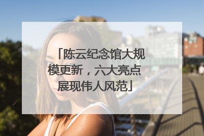 陈云纪念馆大规模更新，六大亮点展现伟人风范
